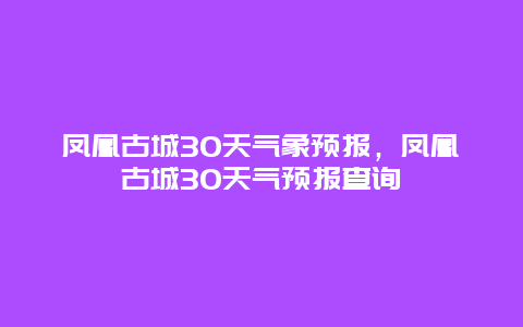 凤凰古城30天气象预报，凤凰古城30天气预报查询