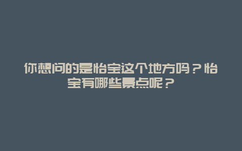 你想问的是怡宝这个地方吗？怡宝有哪些景点呢？