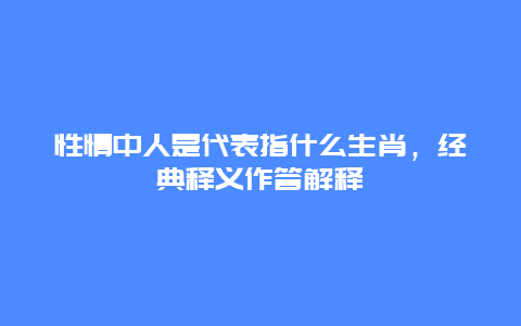 性情中人是代表指什么生肖，经典释义作答解释