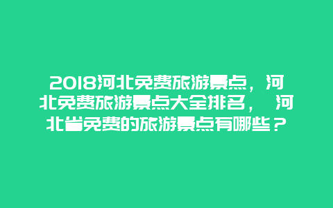 2025河北免费旅游景点，河北免费旅游景点大全排名， 河北省免费的旅游景点有哪些？