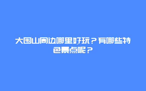大围山周边哪里好玩？有哪些特色景点呢？