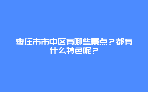 枣庄市市中区有哪些景点？都有什么特色呢？