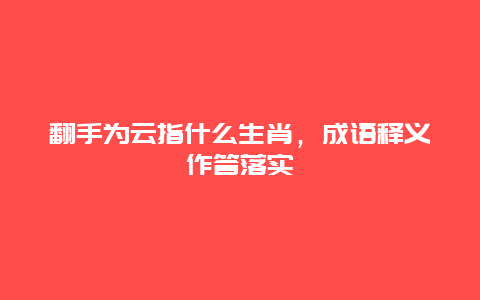 翻手为云指什么生肖，成语释义作答落实