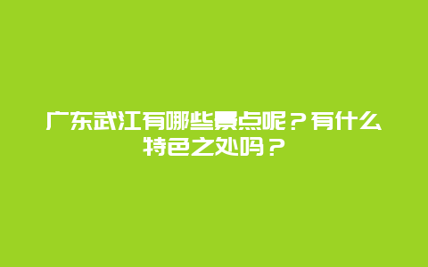 广东武江有哪些景点呢？有什么特色之处吗？
