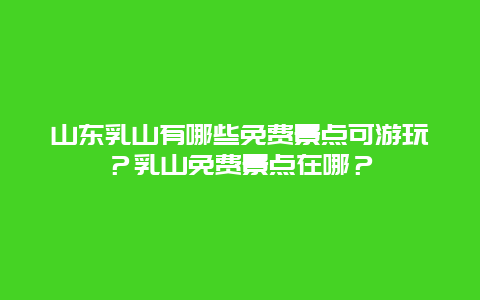 山东乳山有哪些免费景点可游玩？乳山免费景点在哪？