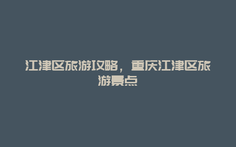 江津区旅游攻略，重庆江津区旅游景点