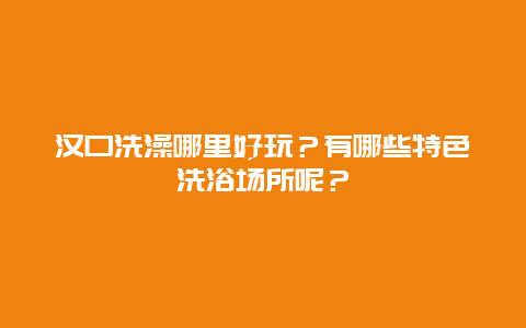 汉口洗澡哪里好玩？有哪些特色洗浴场所呢？