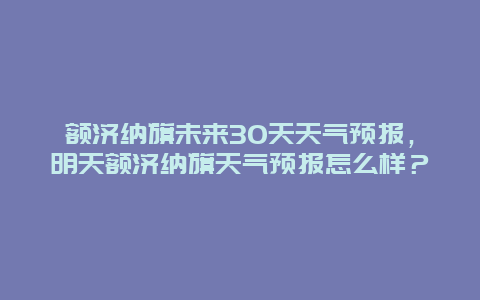 额济纳旗未来30天天气预报，明天额济纳旗天气预报怎么样？