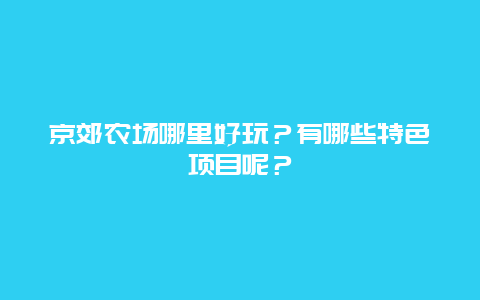 京郊农场哪里好玩？有哪些特色项目呢？