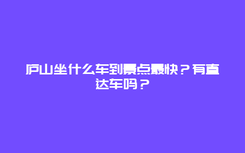 庐山坐什么车到景点最快？有直达车吗？