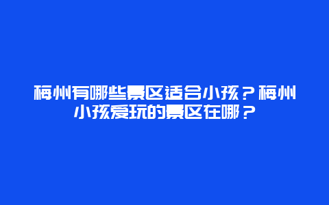梅州有哪些景区适合小孩？梅州小孩爱玩的景区在哪？
