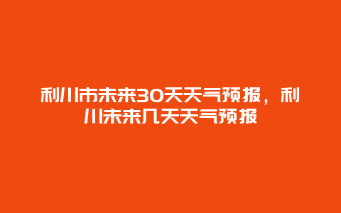 利川市未来30天天气预报，利川未来几天天气预报
