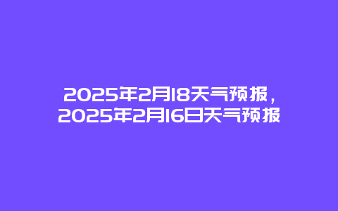 2025年2月18天气预报，2025年2月16日天气预报