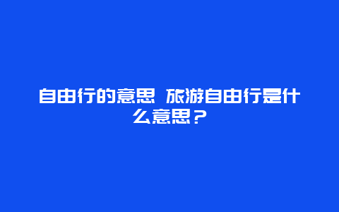 自由行的意思 旅游自由行是什么意思？