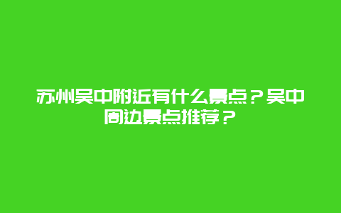苏州吴中附近有什么景点？吴中周边景点推荐？