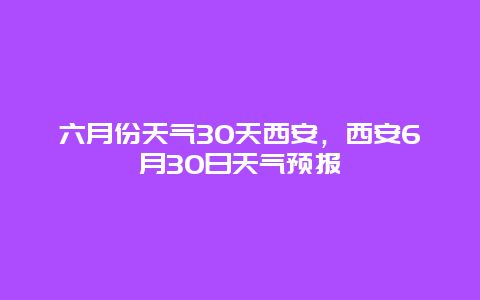 六月份天气30天西安，西安6月30日天气预报