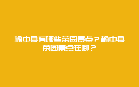 榆中县有哪些茶园景点？榆中县茶园景点在哪？