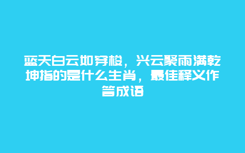 蓝天白云如穿梭，兴云聚雨满乾坤指的是什么生肖，最佳释义作答成语