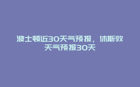 波士顿近30天气预报，休斯敦天气预报30天