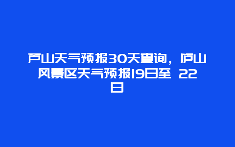 芦山天气预报30天查询，庐山风景区天气预报19日至 22日