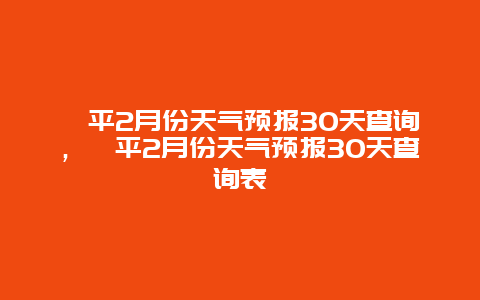 漳平2月份天气预报30天查询，漳平2月份天气预报30天查询表