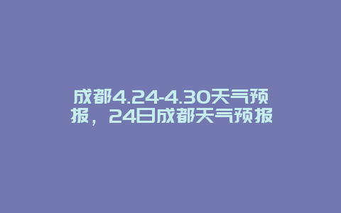 成都4.24-4.30天气预报，24日成都天气预报