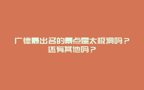 广德最出名的景点是太极洞吗？还有其他吗？