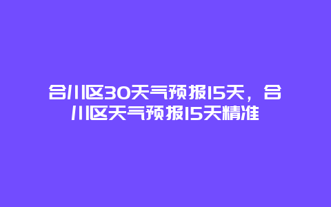 合川区30天气预报15天，合川区天气预报15天精准