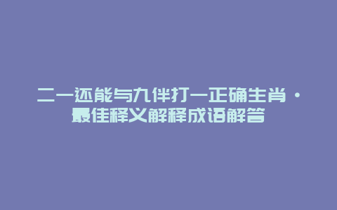二一还能与九伴打一正确生肖·最佳释义解释成语解答
