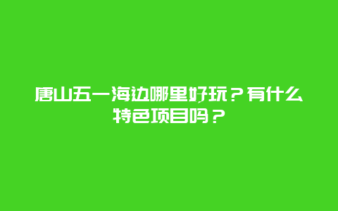 唐山五一海边哪里好玩？有什么特色项目吗？