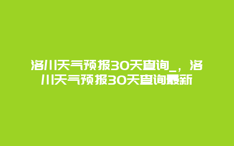 洛川天气预报30天查询_，洛川天气预报30天查询最新