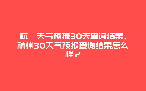 杭卅天气预报30天查询结果，杭州30天气预报查询结果怎么样？