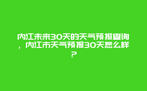 内江未来30天的天气预报查询，内江市天气预报30天怎么样？