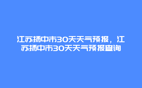 江苏扬中市30天天气预报，江苏扬中市30天天气预报查询