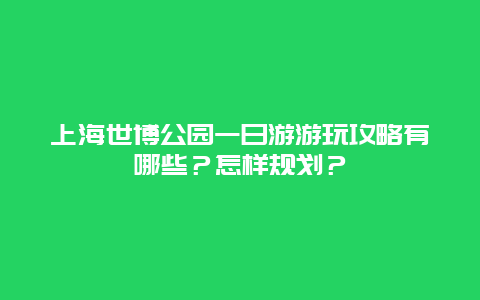 上海世博公园一日游游玩攻略有哪些？怎样规划？