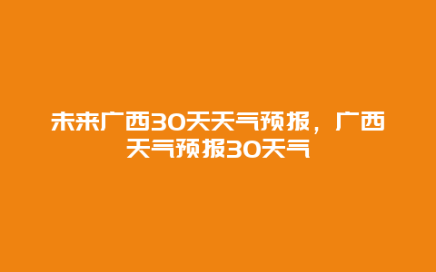 未来广西30天天气预报，广西天气预报30天气