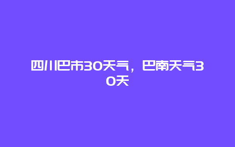 四川巴市30天气，巴南天气30天