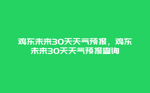 鸡东未来30天天气预报，鸡东未来30天天气预报查询