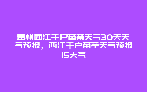 贵州西江千户苗寨天气30天天气预报，西江千户苗寨天气预报15天气