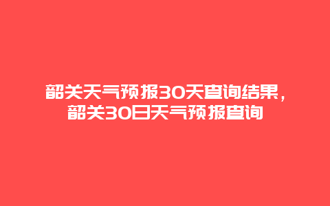 韶关天气预报30天查询结果，韶关30日天气预报查询