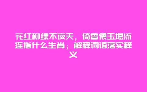 花红柳绿不夜天，倚香偎玉堪流连指什么生肖；解释词语落实释义