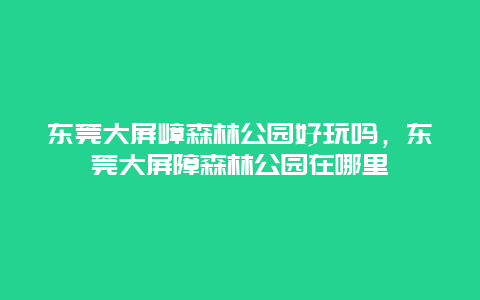 东莞大屏嶂森林公园好玩吗，东莞大屏障森林公园在哪里