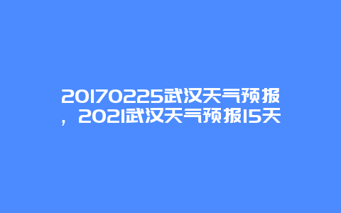 20250225武汉天气预报，2025武汉天气预报15天