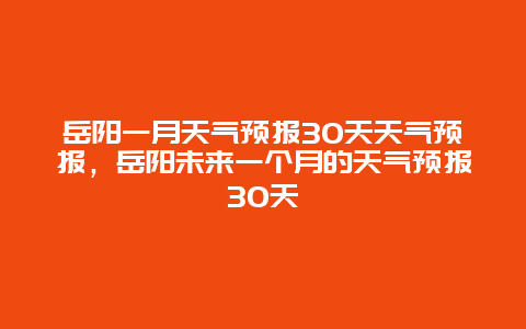 岳阳一月天气预报30天天气预报，岳阳未来一个月的天气预报30天