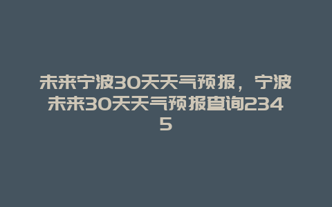 未来宁波30天天气预报，宁波未来30天天气预报查询2345