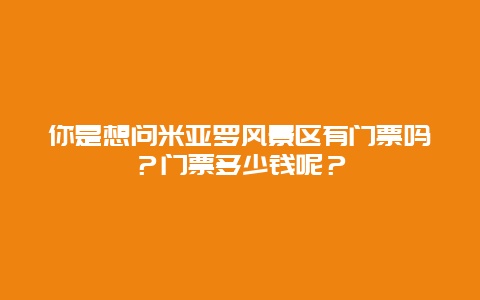 你是想问米亚罗风景区有门票吗？门票多少钱呢？