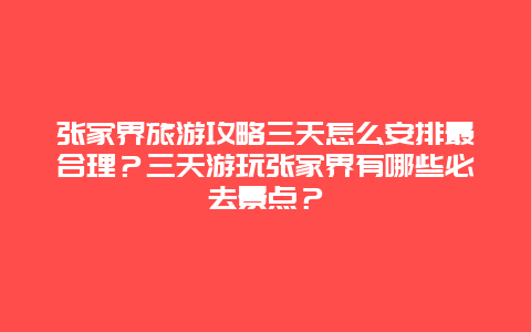 张家界旅游攻略三天怎么安排最合理？三天游玩张家界有哪些必去景点？