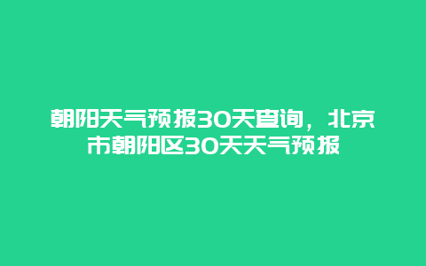 朝阳天气预报30天查询，北京市朝阳区30天天气预报
