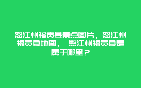 怒江州福贡县景点图片，怒江州福贡县地图， 怒江州福贡县是属于哪里？