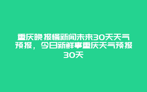 重庆晚报慢新闻未来30天天气预报，今日新鲜事重庆天气预报30天